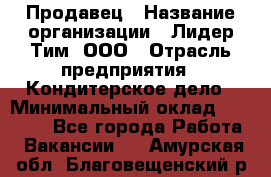 Продавец › Название организации ­ Лидер Тим, ООО › Отрасль предприятия ­ Кондитерское дело › Минимальный оклад ­ 26 000 - Все города Работа » Вакансии   . Амурская обл.,Благовещенский р-н